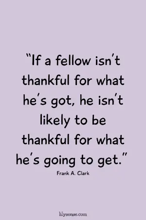 If a fellow isn't thankful for what he's got, he isn't likely to be thankful for what he's goingto get