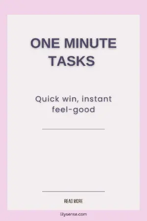 One minute tasks. Quick win, instant feel good.