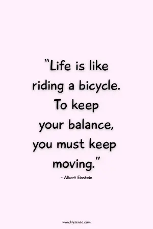 "life is like riding a bicycle. To keep your balance, you must keep moving. " A quote by Albert Einstein