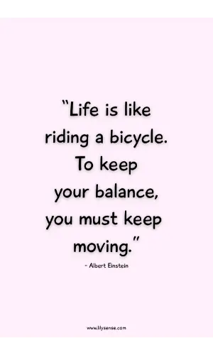 Life is like riding a bicycle. To keep your balance you must keep moving.