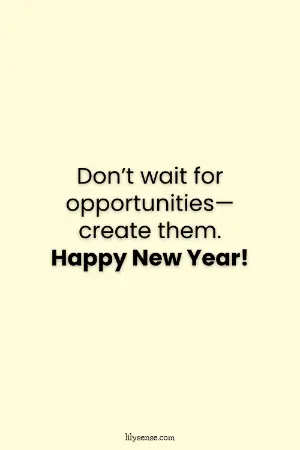 Don't wait for opportunities - create them. Happy New Year!