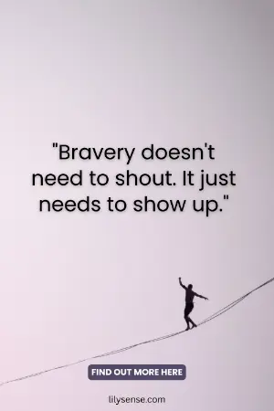 Bravery doesn't need to shout, It just needs to show up.